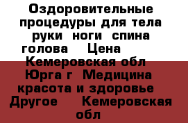 Оздоровительные процедуры для тела(руки, ноги, спина,голова) › Цена ­ 200 - Кемеровская обл., Юрга г. Медицина, красота и здоровье » Другое   . Кемеровская обл.